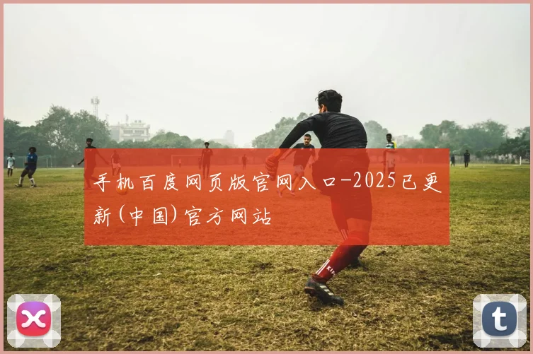 手机百度网页版官网入口-2025已更新(中国)官方网站