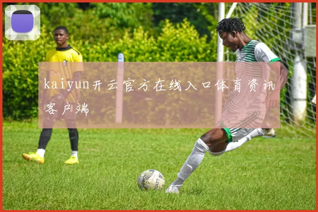 kaiyun开云官方在线入口体育资讯客户端