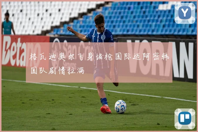 格瓦迪奥尔飞身堵枪国际迈阿密韩国队剧情拉满
