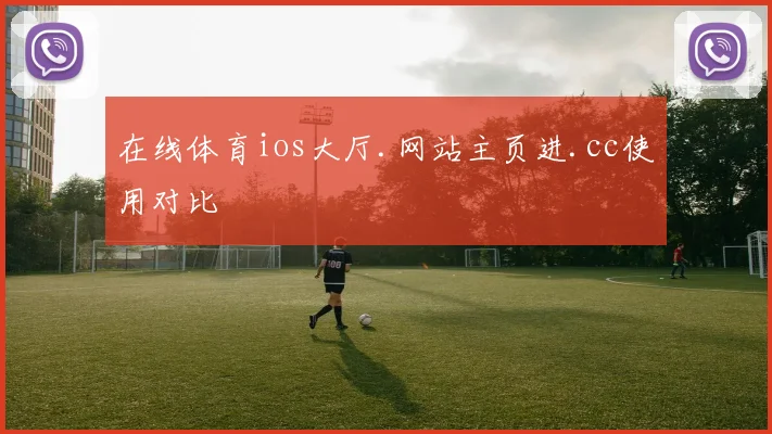 在线体育ios大厅.网站主页进.cc使用对比