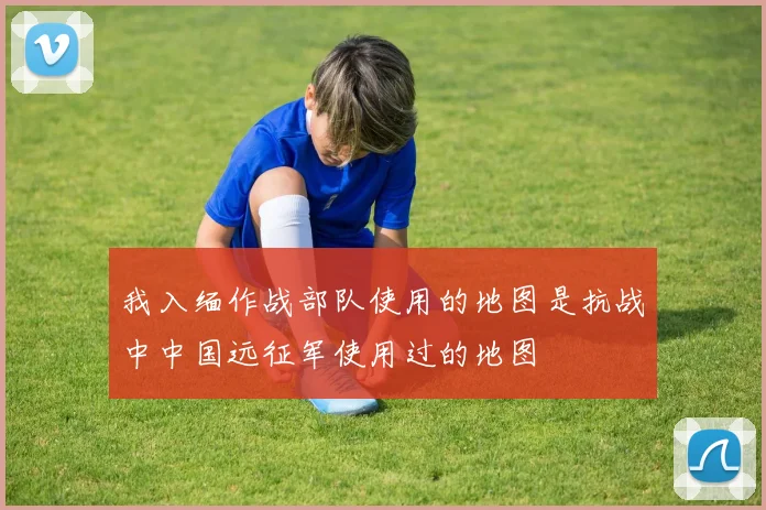 我入缅作战部队使用的地图是抗战中中国远征军使用过的地图