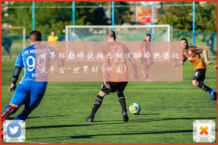 世界杯巅峰夜梅西助攻瞬间燃爆社交平台-世界杯(中国)