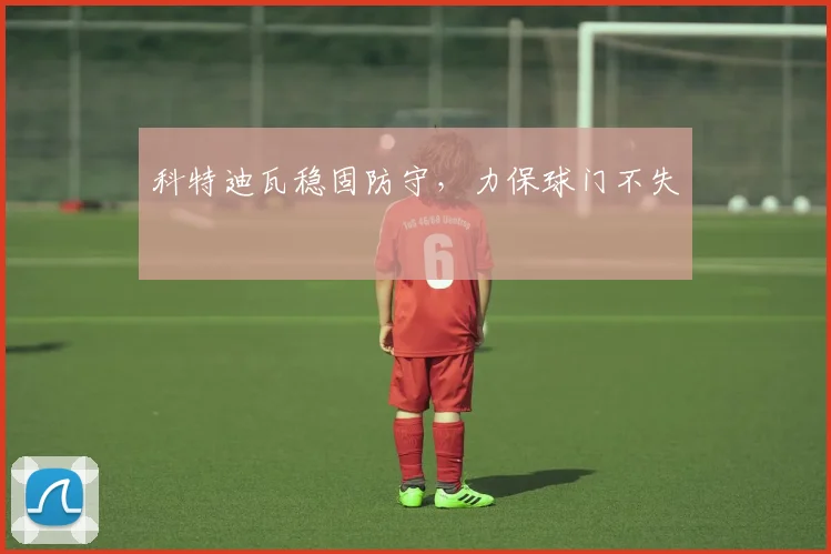 科特迪瓦稳固防守，力保球门不失