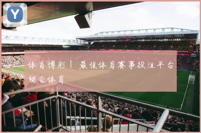体育博彩｜ 最佳体育赛事投注平台综合体育