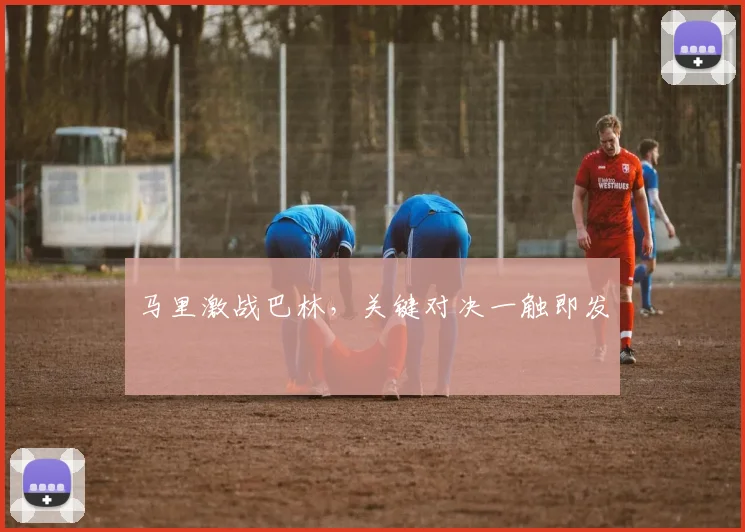 马里激战巴林,关键对决一触即发