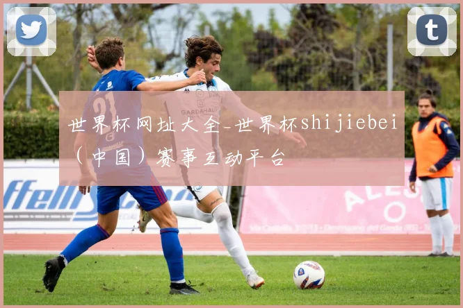 世界杯网址大全_世界杯shijiebei（中国）赛事互动平台
