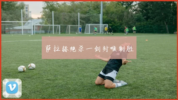 萨拉赫绝杀一剑封喉制胜