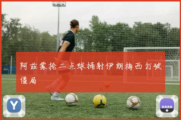 阿兹蒙抢二点球捅射伊朗梅西打破僵局