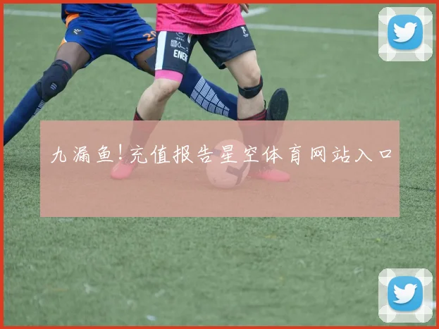 九漏鱼!充值报告星空体育网站入口