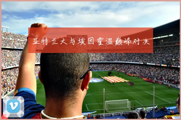 亚特兰大与埃因霍温巅峰对决