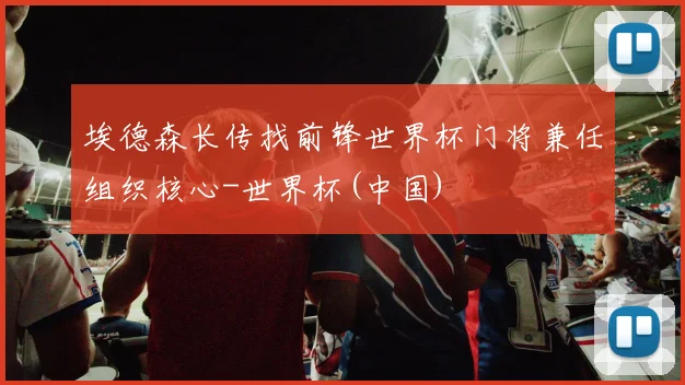 埃德森长传找前锋世界杯门将兼任组织核心-世界杯(中国)