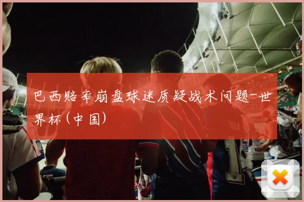 巴西赔率崩盘球迷质疑战术问题-世界杯(中国)