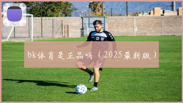 bk体育是正品吗（2025最新版）
