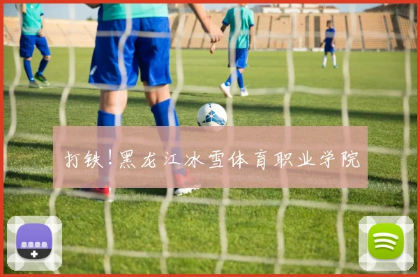 打铁!黑龙江冰雪体育职业学院