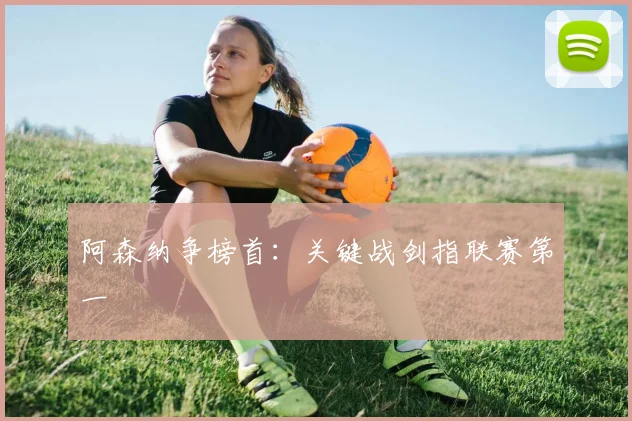 阿森纳争榜首：关键战剑指联赛第一