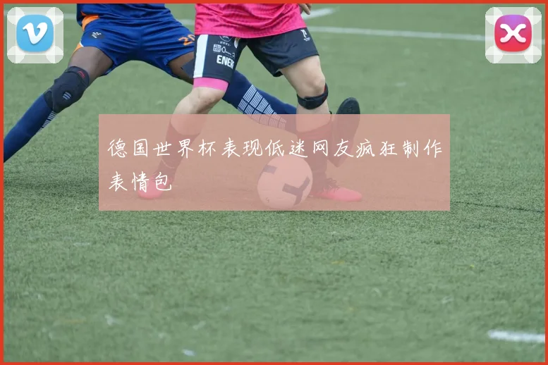 德国世界杯表现低迷网友疯狂制作表情包