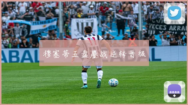 穆塞蒂五盘鏖战逆转晋级