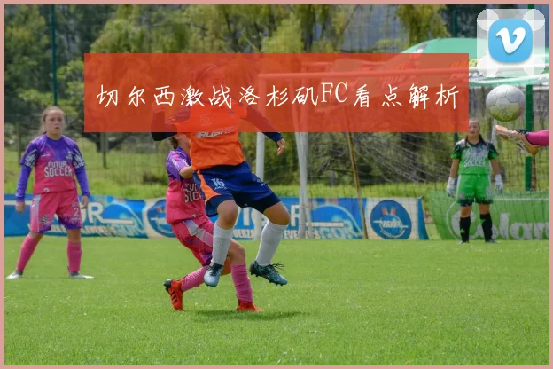 切尔西激战洛杉矶FC看点解析