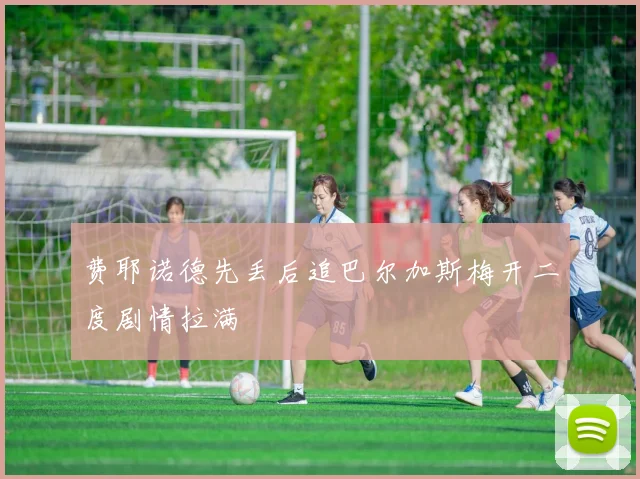费耶诺德先丢后追巴尔加斯梅开二度剧情拉满