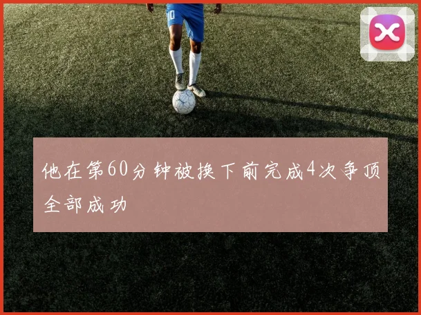 他在第60分钟被换下前完成4次争顶全部成功