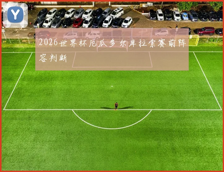 2026世界杯厄瓜多尔库拉索赛前阵容判断