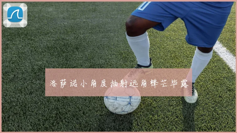 洛萨诺小角度抽射远角锋芒毕露