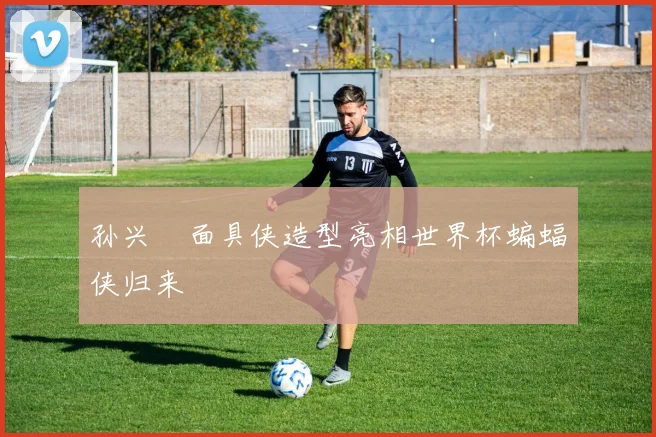 孙兴慜面具侠造型亮相世界杯蝙蝠侠归来