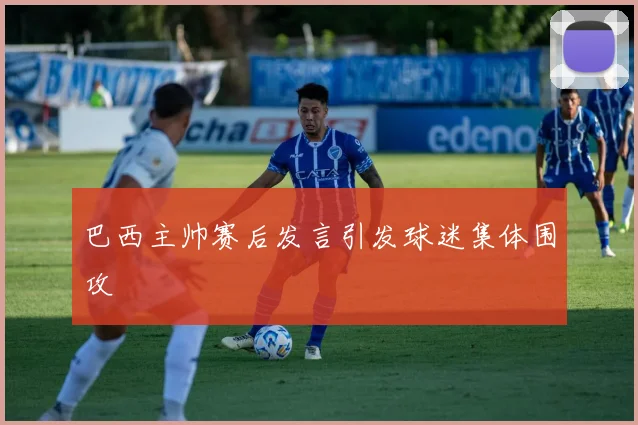 巴西主帅赛后发言引发球迷集体围攻
