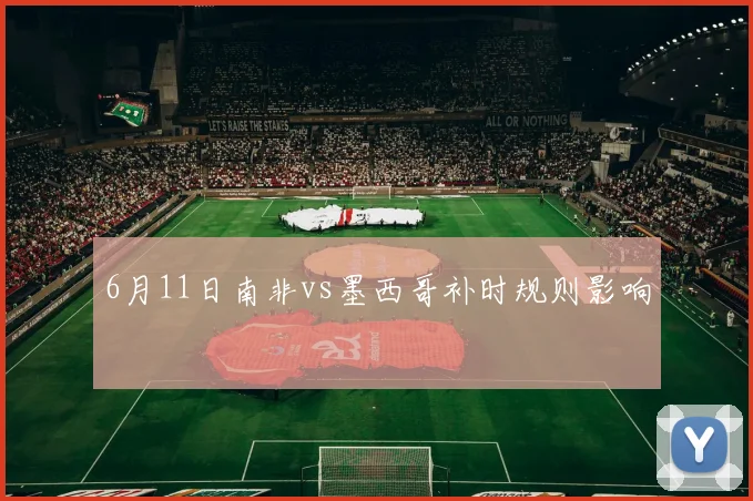6月11日南非vs墨西哥补时规则影响