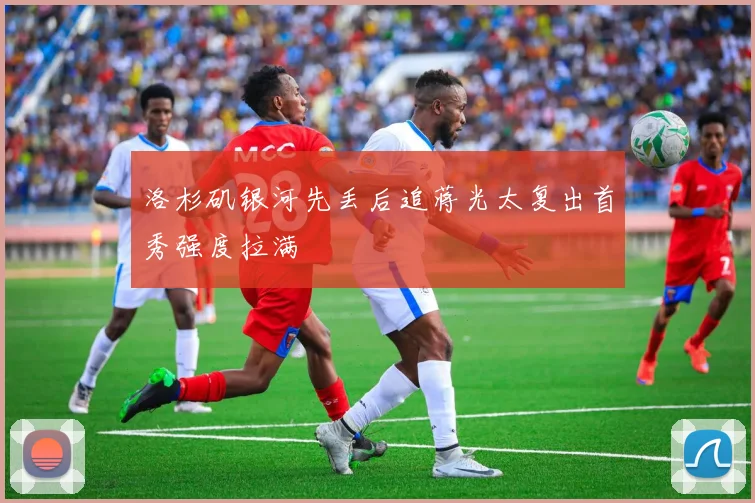 洛杉矶银河先丢后追蒋光太复出首秀强度拉满