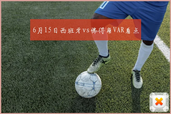 6月15日西班牙vs佛得角VAR看点
