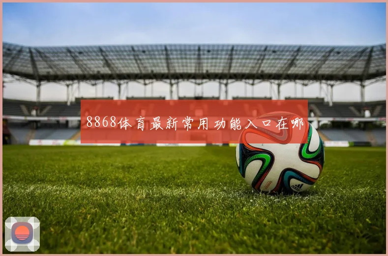 8868体育最新常用功能入口在哪