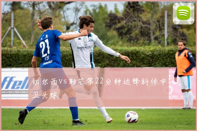 切尔西vs勒芒第22分钟边锋斜传中卫头球