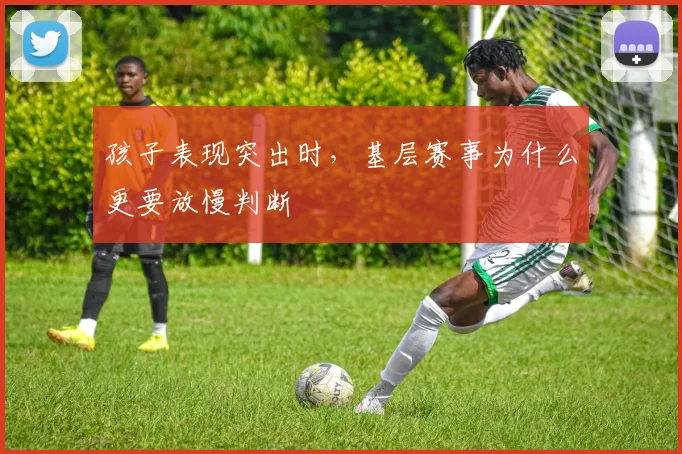 孩子表现突出时，基层赛事为什么更要放慢判断