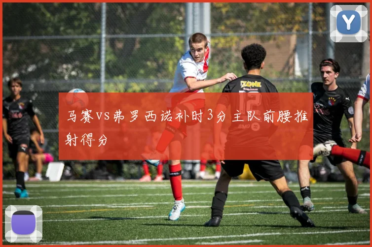 马赛vs弗罗西诺补时3分主队前腰推射得分