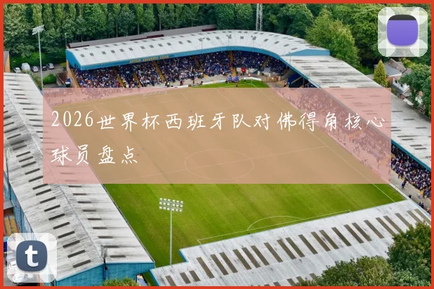 2026世界杯西班牙队对佛得角核心球员盘点