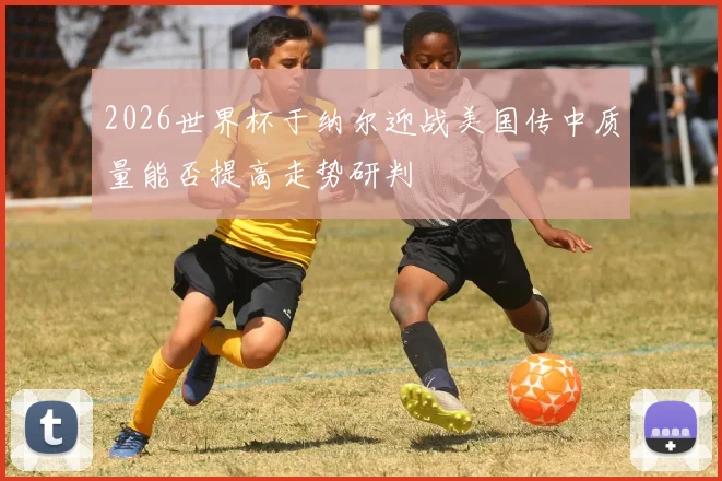 2026世界杯于纳尔迎战美国传中质量能否提高走势研判