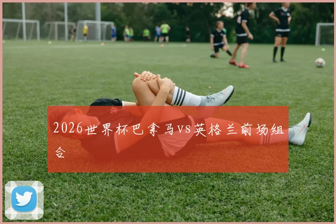 2026世界杯巴拿马vs英格兰前场组合