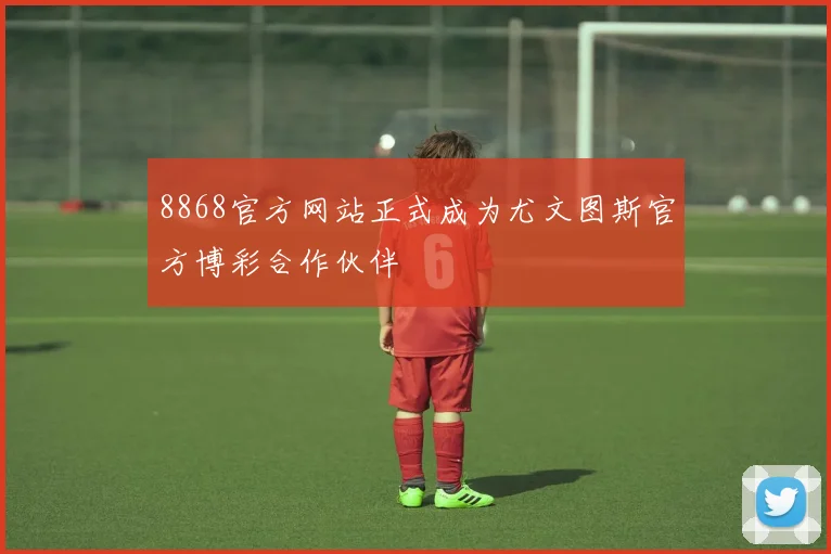 8868官方网站正式成为尤文图斯官方博彩合作伙伴