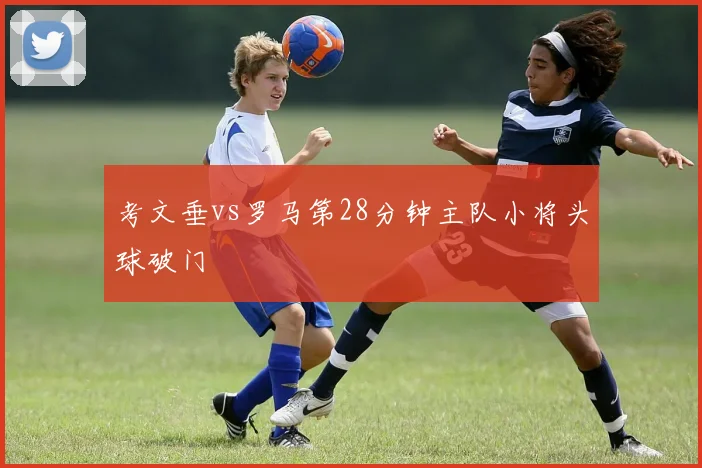 考文垂vs罗马第28分钟主队小将头球破门