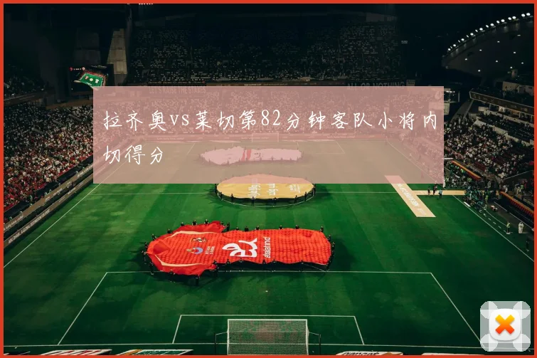 拉齐奥vs莱切第82分钟客队小将内切得分