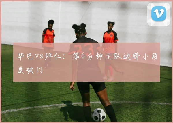 毕巴vs拜仁：第6分钟主队边锋小角度破门