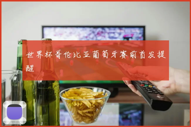 世界杯哥伦比亚葡萄牙赛前首发提醒