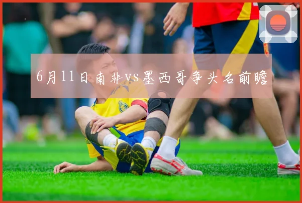 6月11日南非vs墨西哥争头名前瞻