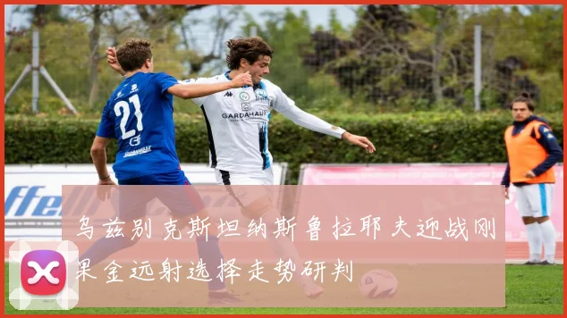 乌兹别克斯坦纳斯鲁拉耶夫迎战刚果金远射选择走势研判