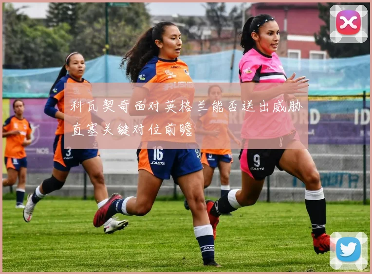 科瓦契奇面对英格兰能否送出威胁直塞关键对位前瞻