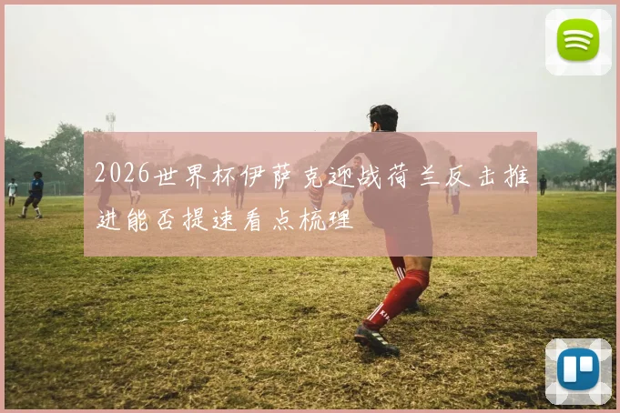 2026世界杯伊萨克迎战荷兰反击推进能否提速看点梳理