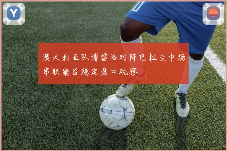 澳大利亚队博雷洛对阵巴拉圭中场串联能否稳定盘口观察