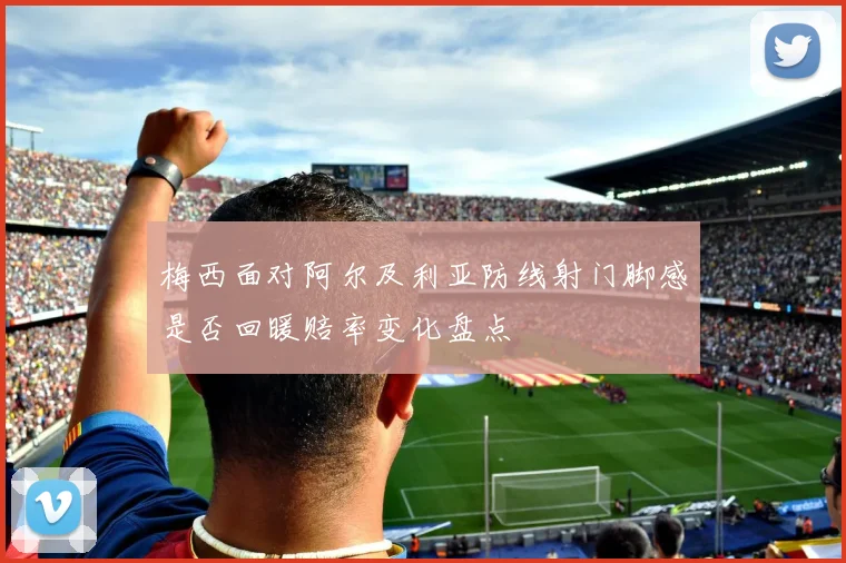 梅西面对阿尔及利亚防线射门脚感是否回暖赔率变化盘点