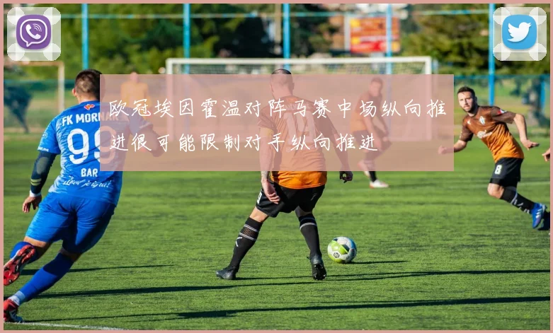 欧冠埃因霍温对阵马赛中场纵向推进很可能限制对手纵向推进